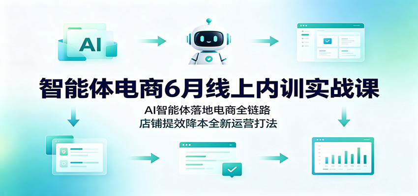 智能体电商6月线上内训实战课：AI智能体落地电商全链路，店铺提效降本全新运营打法-智云网